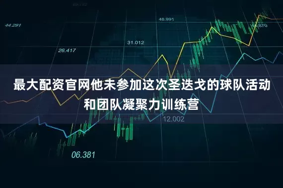 最大配资官网他未参加这次圣迭戈的球队活动和团队凝聚力训练营