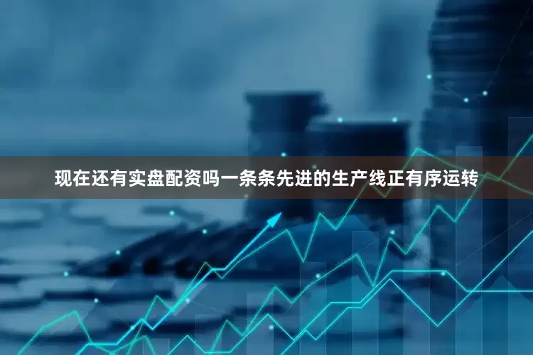 现在还有实盘配资吗一条条先进的生产线正有序运转