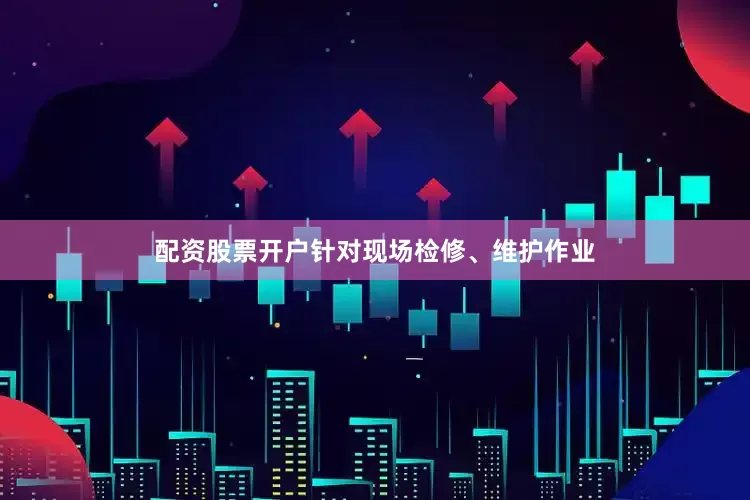 配资股票开户针对现场检修、维护作业
