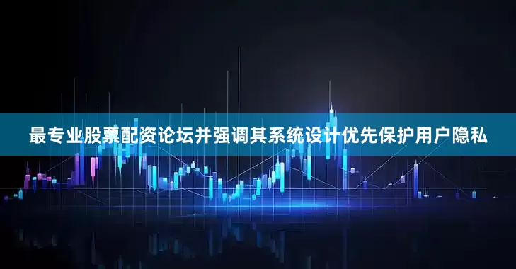 最专业股票配资论坛并强调其系统设计优先保护用户隐私