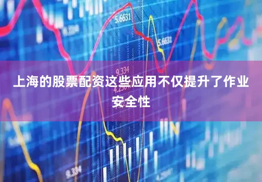 上海的股票配资这些应用不仅提升了作业安全性